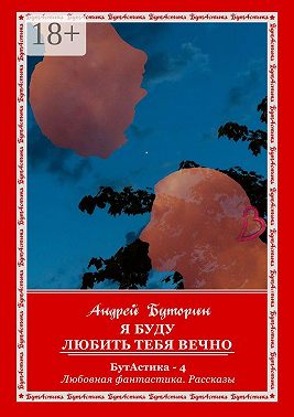 Я буду любить тебя вечно. БутАстика – 4. Любовная фантастика. Рассказы
