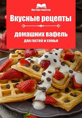 Вкусные рецепты домашних вафель для гостей и семьи