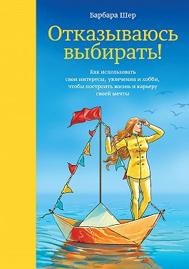 Отказываюсь выбирать! Как использовать свои интересы, увлечения и хобби, чтобы построить жизнь и карьеру своей мечты