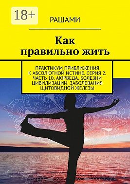 Как правильно жить. Практикум приближения к абсолютной истине. Серия 2. Часть 10. Аюрведа. Болезни цивилизации. Заболевания щитовидной железы