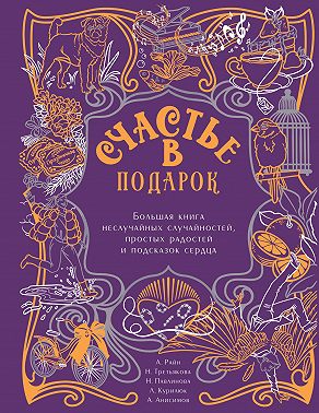 Счастье в подарок. Большая книга неслучайных случайностей, простых радостей и подсказок сердца