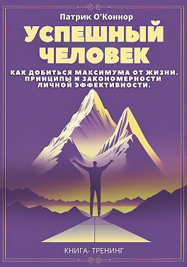 Успешный человек. Как добиться максимума от жизни. Принципы и закономерности личной эффективности от теории к практике