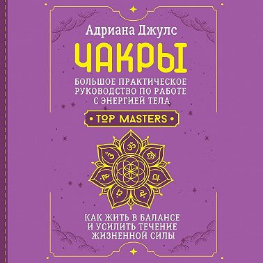 Чакры. Большое практическое руководство по работе с энергией тела. Как жить в балансе и усилить течение жизненной силы