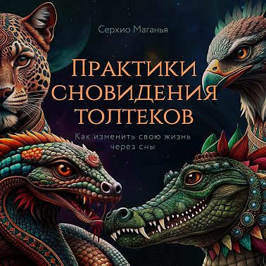 Практики сновидения толтеков. Как изменить свою жизнь через сны