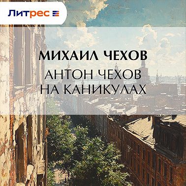 Антон Чехов на каникулах