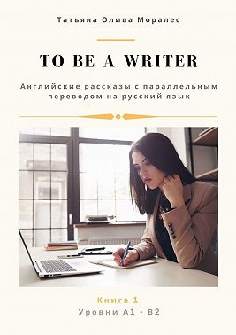 To be a writer. Английские рассказы с параллельным переводом на русский язык. Уровни А1—В2. Книга 1
