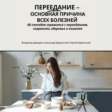 Переедание – основная причина всех болезней. 60 способов справится с перееданием, сохранить здоровье и кошелёк