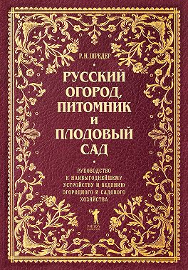 Русский огород, питомник и плодовый сад. Руководство к наивыгоднейшему устройству и ведению огородного и садового хозяйства