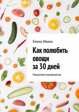 Как полюбить овощи за 30 дней. Пошаговое руководство