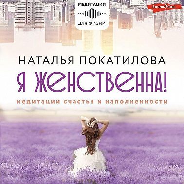 Я женственна! Медитации счастья и наполненности