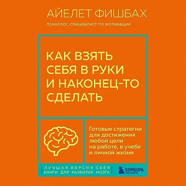 Как взять себя в руки и наконец-то сделать. Готовые стратегии для достижения любой цели на работе, в учебе и личной жизни