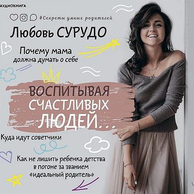 Воспитывая счастливых людей… Как не лишить ребенка детства в погоне за званием «идеальный родитель»