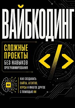 Вайбкодинг: сложные проекты без навыков программирования. Как создавать сайты, агентов, курсы и многое другое с помощью ИИ