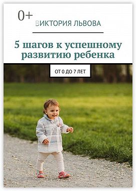 5 шагов к успешному развитию ребенка. От 0 до 7 лет