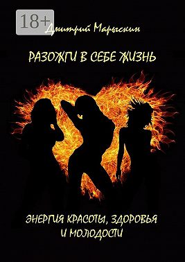 Разожги в себе жизнь. Энергия красоты, здоровья и молодости
