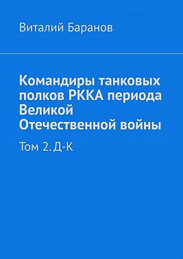 Командиры танковых полков РККА периода Великой Отечественной войны. Том 2. Д–К