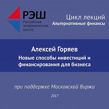 Лекция №07 «Алексей Горяев. Новые способы инвестиций и финансирования для бизнеса»