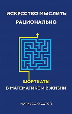 Искусство мыслить рационально. Шорткаты в математике и в жизни
