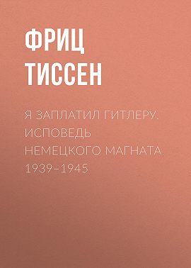 Я заплатил Гитлеру. Исповедь немецкого магната. 1939–1945