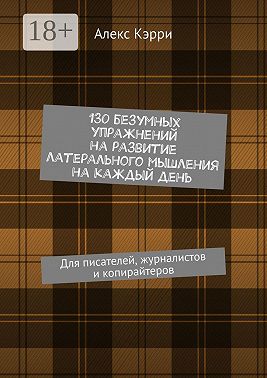 130 безумных упражнений на развитие латерального мышления на каждый день. Для писателей, журналистов и копирайтеров