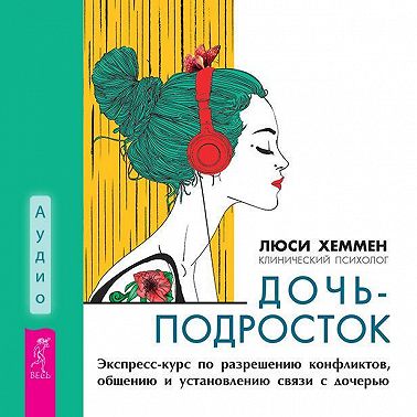Дочь-подросток. Экспресс-курс по разрешению конфликтов, общению и установлению связи с ребенком