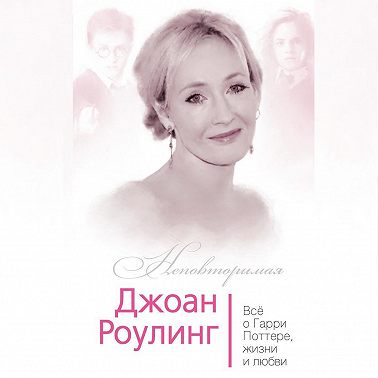 Джоан Роулинг. Всё о Гарри Поттере, жизни и любви