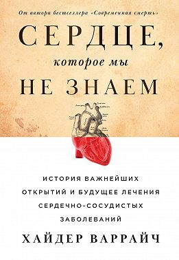 Сердце, которое мы не знаем. История важнейших открытий и будущее лечения сердечно-сосудистых заболеваний