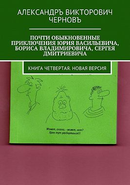 Почти обыкновенные приключения Юрия Васильевича, Бориса Владимировича, Сергея Дмитриевича. Книга четвертая. Новая версия