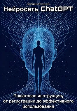 Нейросеть ChatGPT. Пошаговая инструкция: от регистрации до эффективного использования
