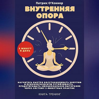 Внутреняя опора. 5 минут в день. Научитесь быстро восстанавливать энергию и психологическую устойчивость , предотвращать эмоциональное выгорание через систему 5-минутных практик