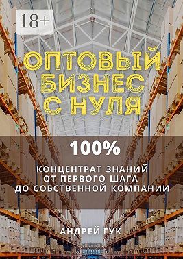 Оптовый бизнес с нуля. 100% концентрат знаний от первого шага к собственной компании