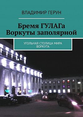 Бремя ГУЛАГа Воркуты заполярной. Угольная столица мира Воркута