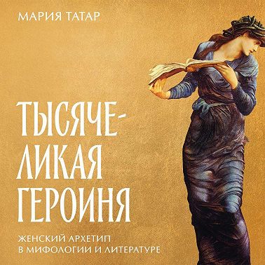 Тысячеликая героиня: Женский архетип в мифологии и литературе
