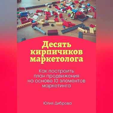 Десять кирпичиков маркетолога. Как построить план продвижения на основе 10 элементов маркетинга