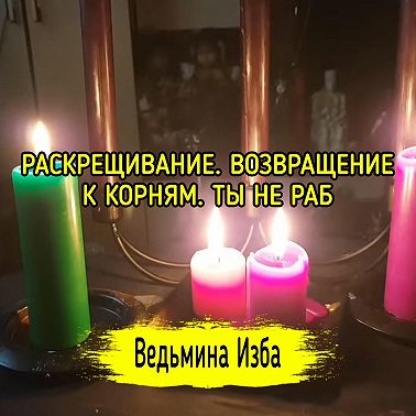 РАСКРЕЩИВАНИЕ. ВОЗВРАЩЕНИЕ К КОРНЯМ. ТЫ НЕ РАБ. ВЕДЬМИНА ИЗБА ИНГА ХОСРОЕВА