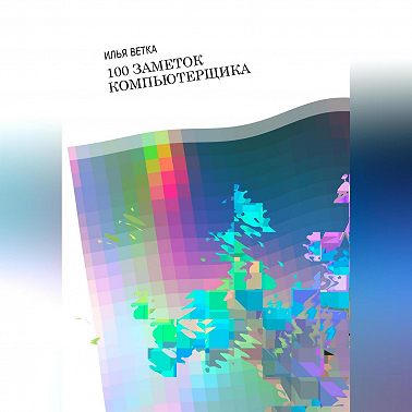 Илья Ветка. 100 заметок компьютерщика