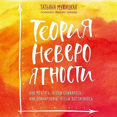 Теория невероятности. Как мечтать, чтобы сбывалось, как планировать, чтобы достигалось
