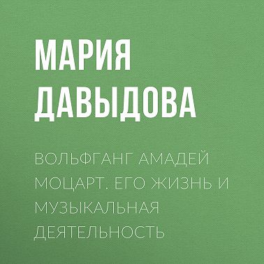 Вольфганг Амадей Моцарт. Его жизнь и музыкальная деятельность
