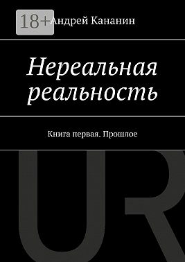 Нереальная реальность. Книга первая. Прошлое