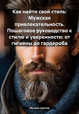 Как найти свой стиль: Мужская привлекательность. Пошаговое руководство к стилю и уверенности: от гигиены до гардероба