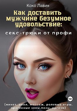 Как доставить мужчине безумное удовольствие: секс-трюки от профи (минет, анал, массаж, ролевые игры, эрогенные зоны, позы, оргазм)