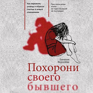 Похорони своего бывшего. Как пережить развод и обрести счастье в новых отношениях