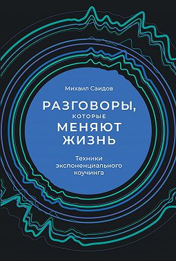 Разговоры, которые меняют жизнь. Техники экспоненциального коучинга