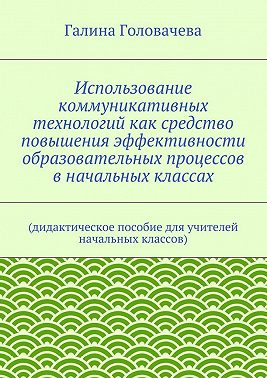 Использование коммуникативных технологий как средство повышения эффективности образовательных процессов в начальных классах. (дидактическое пособие для учителей начальных классов)