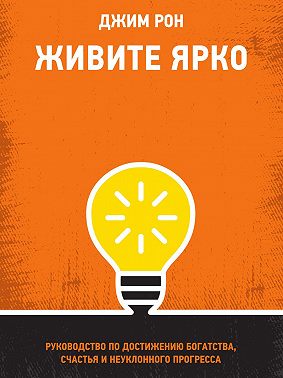 Живите ярко. Руководство по достижению богатства, счастья и неуклонного прогресса