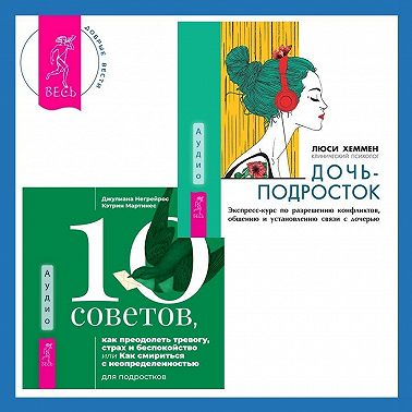 10 советов, как преодолеть тревогу, страх и беспокойство, или Как смириться с неопределенностью для подростков + Дочь-подросток. Экспресс-курс по разрешению конфликтов, общению и установлению связи с ребенком