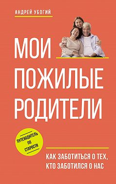 Мои пожилые родители. Как заботиться о тех, кто заботился о нас
