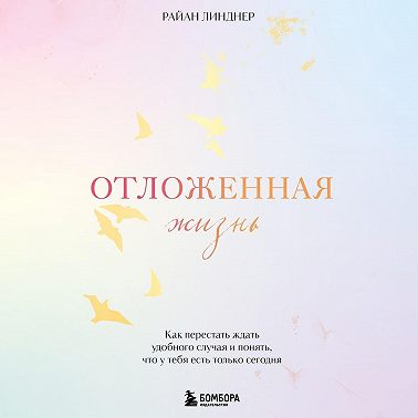 Отложенная жизнь. Как перестать ждать удобного случая и понять, что у тебя есть только сегодня