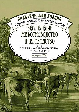 Земледелие. Животноводство. Пчеловодство: старинные сельскохозяйственные методы и секреты