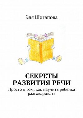 Секреты развития речи. Просто о том, как научить ребенка разговаривать